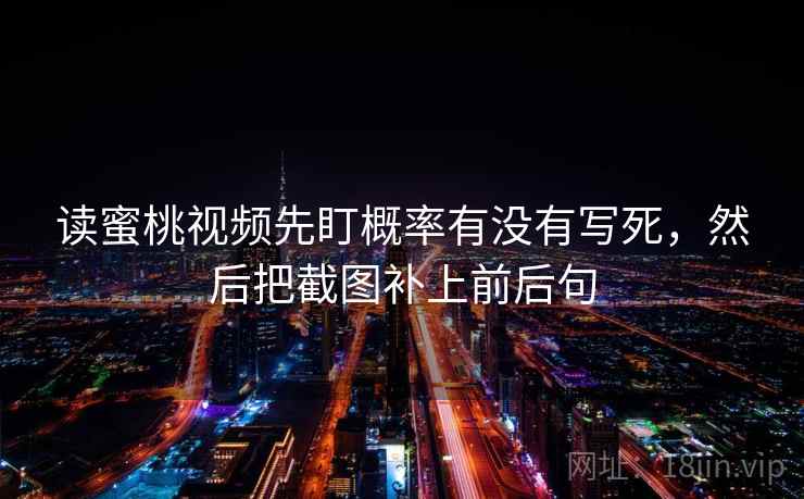 读蜜桃视频先盯概率有没有写死，然后把截图补上前后句