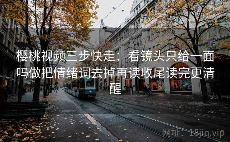 樱桃视频三步快走:看镜头只给一面吗做把情绪词去掉再读收尾读完更清醒 樱桃视频三步快走:看镜头只给一面吗做把情绪词去掉再读收尾读完更清醒