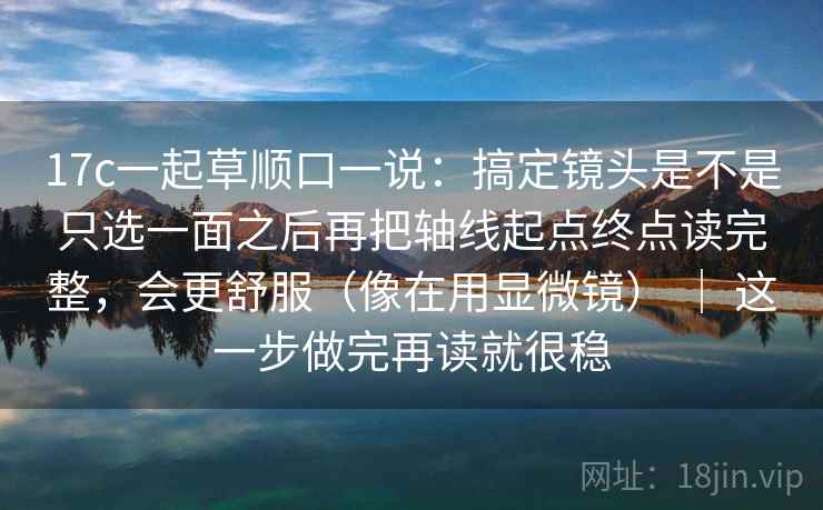 17c一起草顺口一说：搞定镜头是不是只选一面之后再把轴线起点终点读完整，会更舒服（像在用显微镜） ｜ 这一步做完再读就很稳