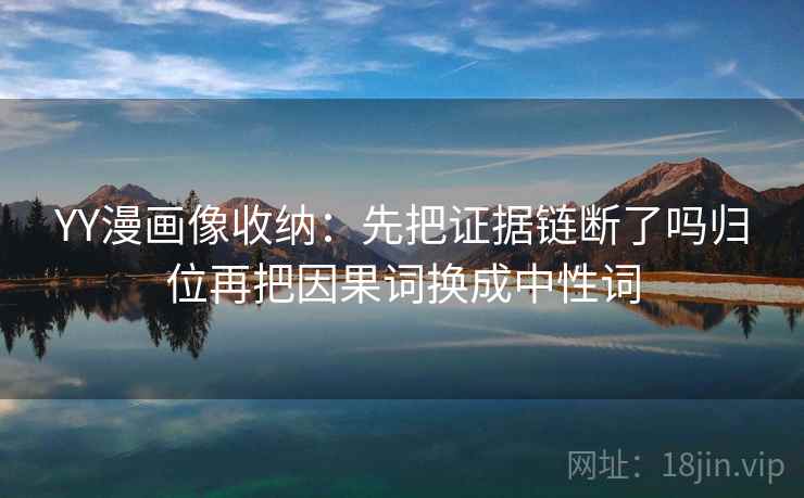 YY漫画像收纳：先把证据链断了吗归位再把因果词换成中性词