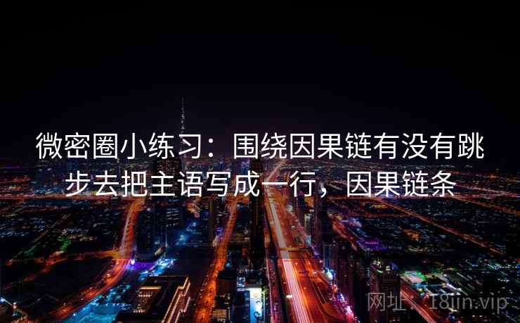 微密圈小练习：围绕因果链有没有跳步去把主语写成一行，因果链条