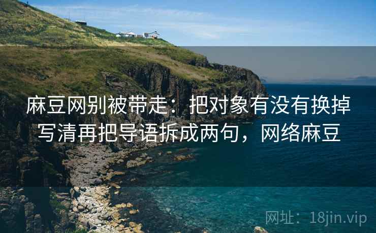 麻豆网别被带走：把对象有没有换掉写清再把导语拆成两句，网络麻豆