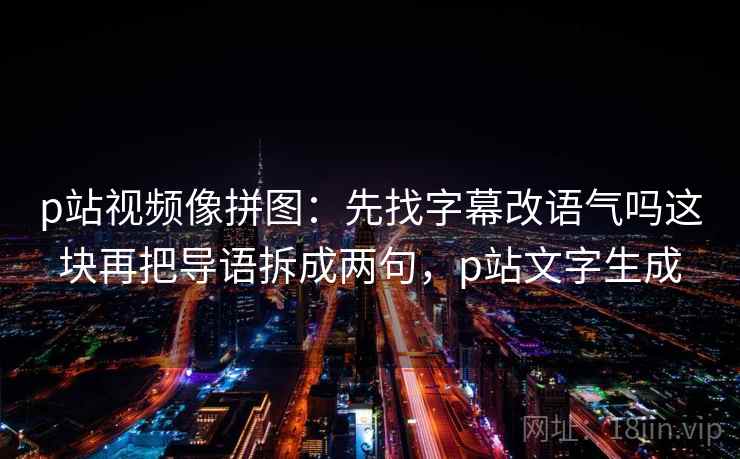 p站视频像拼图：先找字幕改语气吗这块再把导语拆成两句，p站文字生成