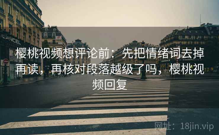 樱桃视频想评论前：先把情绪词去掉再读，再核对段落越级了吗，樱桃视频回复