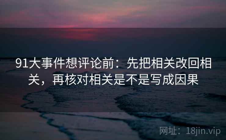 91大事件想评论前：先把相关改回相关，再核对相关是不是写成因果