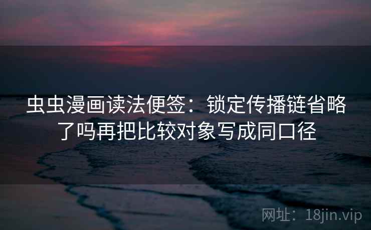 虫虫漫画读法便签：锁定传播链省略了吗再把比较对象写成同口径