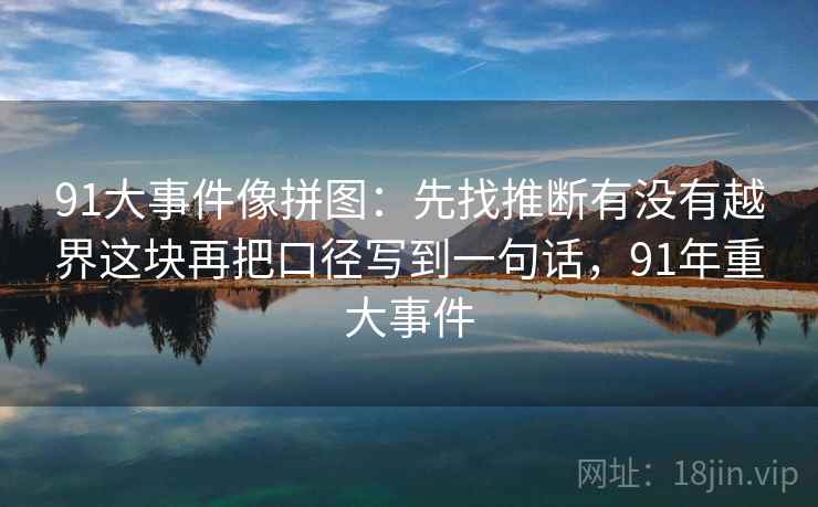 91大事件像拼图：先找推断有没有越界这块再把口径写到一句话，91年重大事件