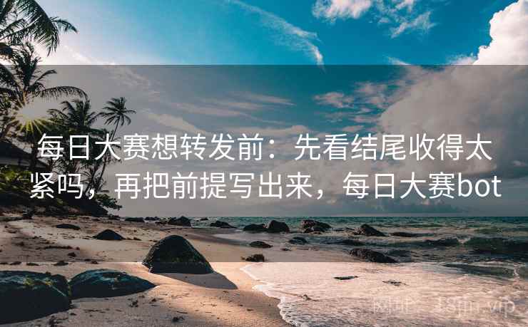 每日大赛想转发前：先看结尾收得太紧吗，再把前提写出来，每日大赛bot