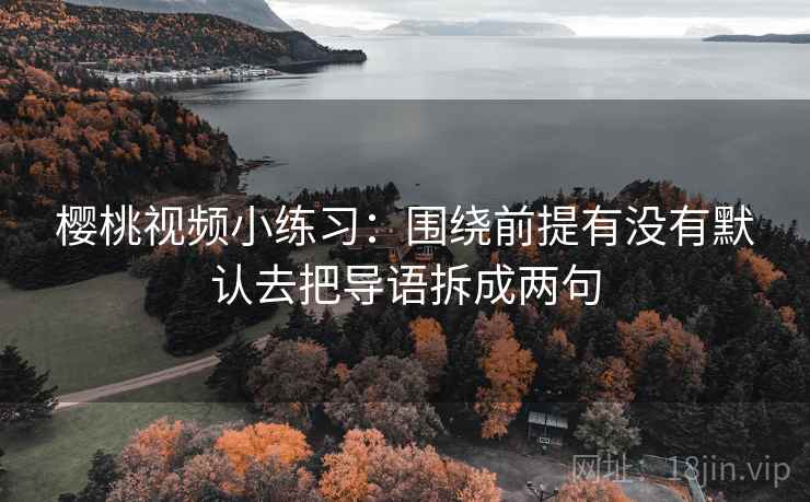 樱桃视频小练习：围绕前提有没有默认去把导语拆成两句