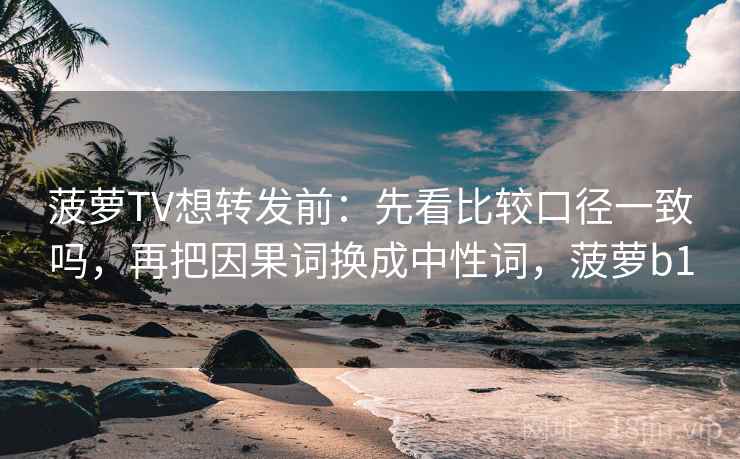 菠萝TV想转发前：先看比较口径一致吗，再把因果词换成中性词，菠萝b1