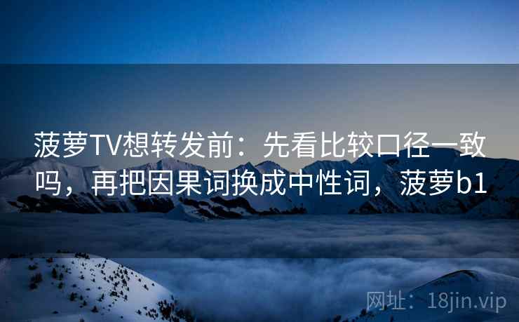 菠萝TV想转发前：先看比较口径一致吗，再把因果词换成中性词，菠萝b1