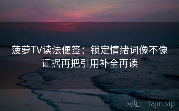 菠萝TV读法便签：锁定情绪词像不像证据再把引用补全再读