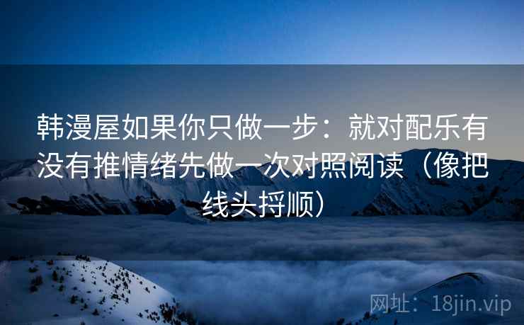 韩漫屋如果你只做一步：就对配乐有没有推情绪先做一次对照阅读（像把线头捋顺）