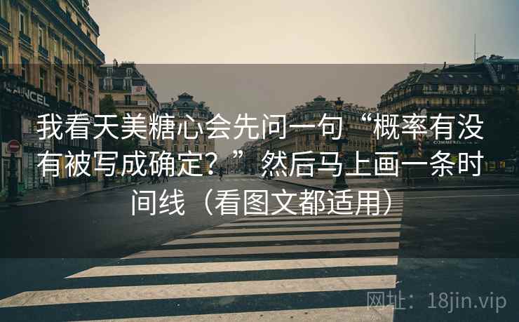 我看天美糖心会先问一句“概率有没有被写成确定？”然后马上画一条时间线（看图文都适用）
