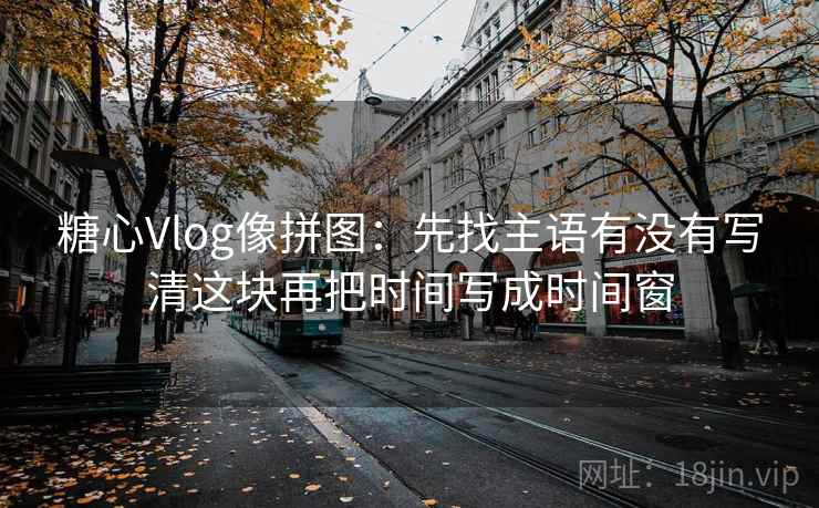 糖心Vlog像拼图：先找主语有没有写清这块再把时间写成时间窗