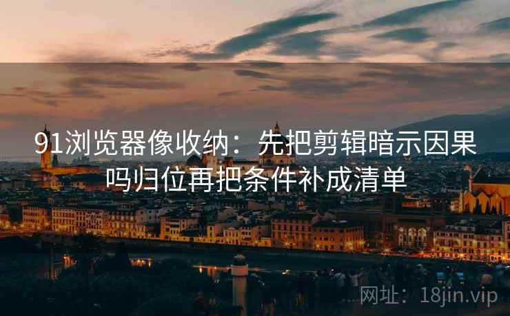 91浏览器像收纳：先把剪辑暗示因果吗归位再把条件补成清单