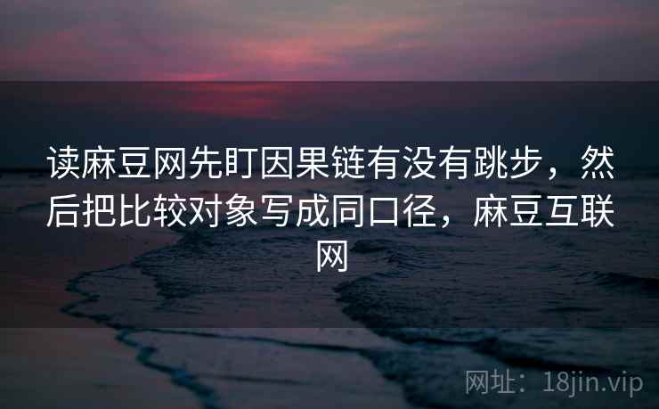 读麻豆网先盯因果链有没有跳步，然后把比较对象写成同口径，麻豆互联网