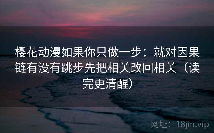 樱花动漫如果你只做一步：就对因果链有没有跳步先把相关改回相关（读完更清醒）