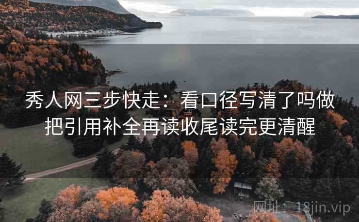 秀人网三步快走：看口径写清了吗做把引用补全再读收尾读完更清醒