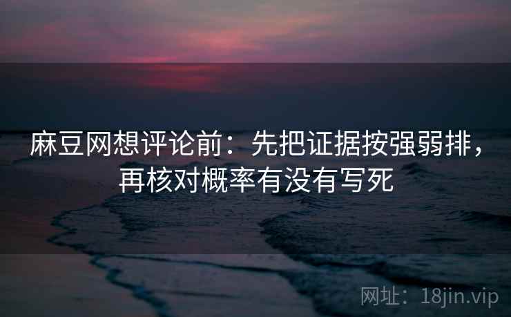 麻豆网想评论前：先把证据按强弱排，再核对概率有没有写死