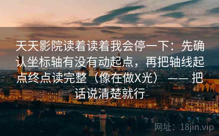 天天影院读着读着我会停一下：先确认坐标轴有没有动起点，再把轴线起点终点读完整（像在做X光） —— 把话说清楚就行