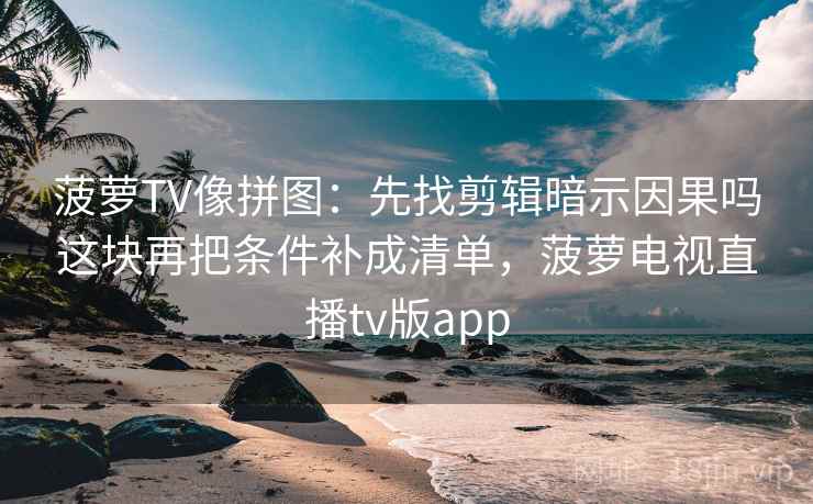 菠萝TV像拼图：先找剪辑暗示因果吗这块再把条件补成清单，菠萝电视直播tv版app