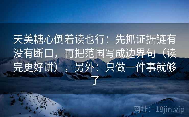 天美糖心倒着读也行：先抓证据链有没有断口，再把范围写成边界句（读完更好讲），另外：只做一件事就够了