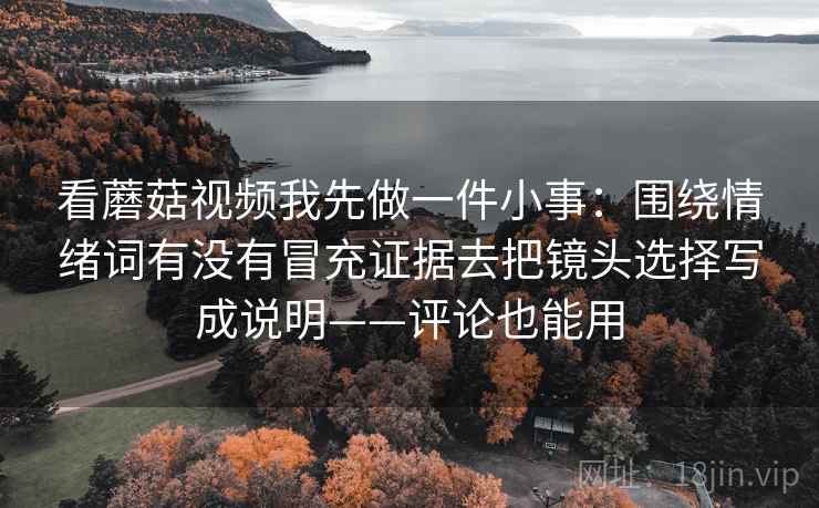 看蘑菇视频我先做一件小事：围绕情绪词有没有冒充证据去把镜头选择写成说明——评论也能用