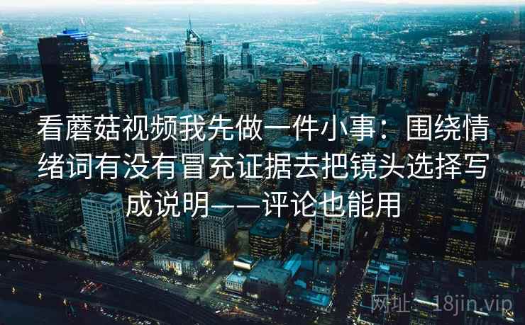 看蘑菇视频我先做一件小事：围绕情绪词有没有冒充证据去把镜头选择写成说明——评论也能用