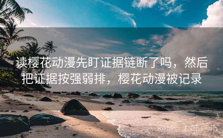 读樱花动漫先盯证据链断了吗，然后把证据按强弱排，樱花动漫被记录