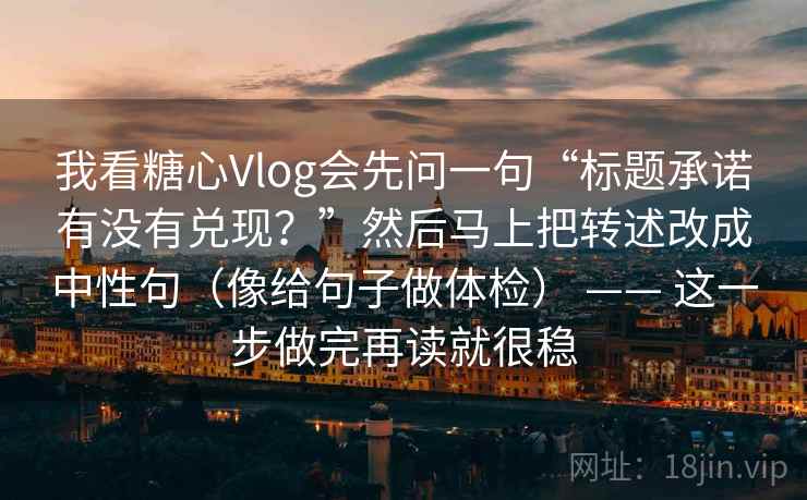 我看糖心Vlog会先问一句“标题承诺有没有兑现？”然后马上把转述改成中性句（像给句子做体检） —— 这一步做完再读就很稳