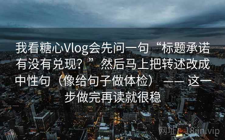 我看糖心Vlog会先问一句“标题承诺有没有兑现？”然后马上把转述改成中性句（像给句子做体检） —— 这一步做完再读就很稳