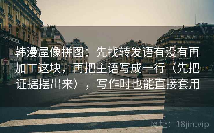 韩漫屋像拼图：先找转发语有没有再加工这块，再把主语写成一行（先把证据摆出来），写作时也能直接套用