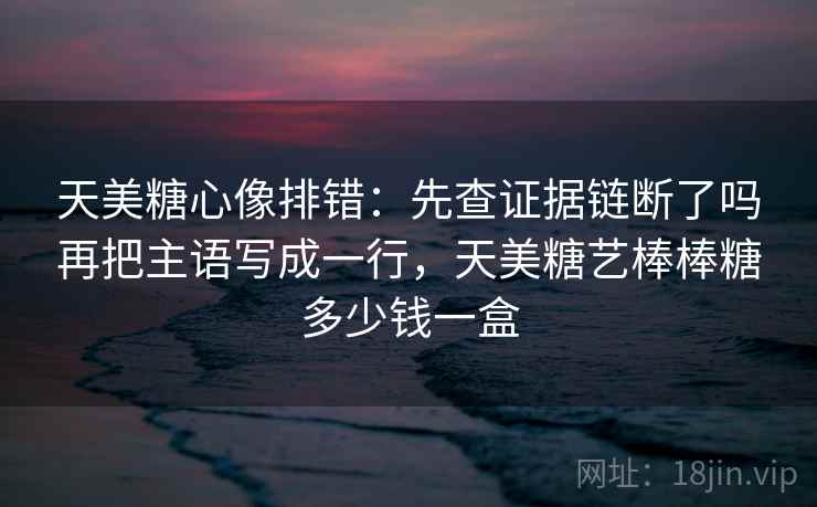 天美糖心像排错：先查证据链断了吗再把主语写成一行，天美糖艺棒棒糖多少钱一盒