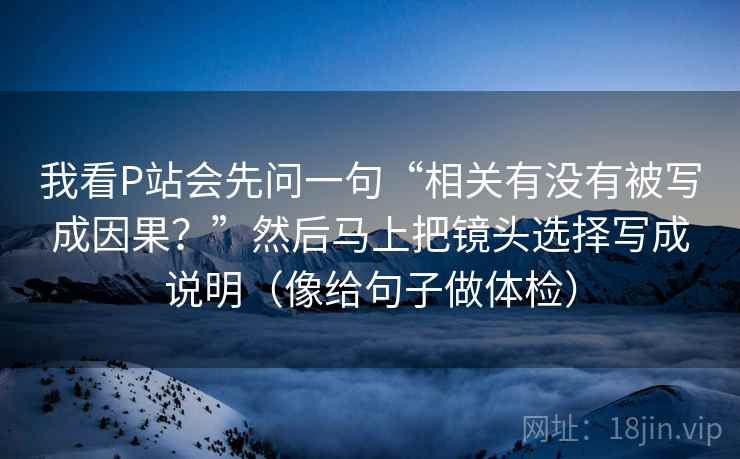 我看P站会先问一句“相关有没有被写成因果？”然后马上把镜头选择写成说明（像给句子做体检）