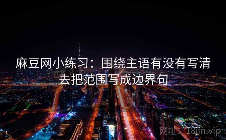 麻豆网小练习：围绕主语有没有写清去把范围写成边界句