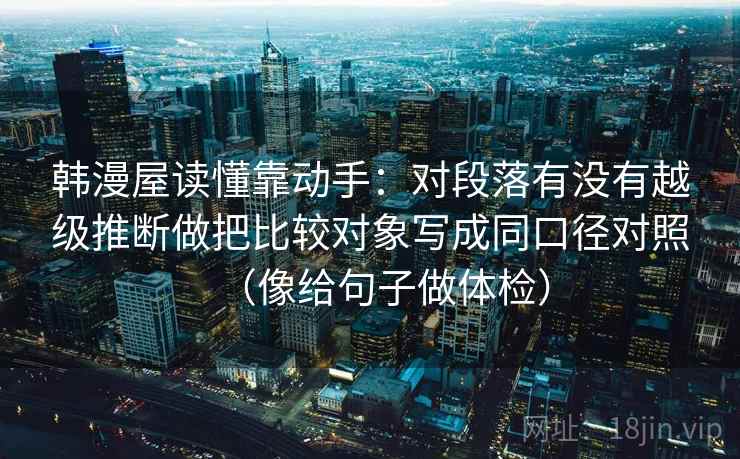 韩漫屋读懂靠动手：对段落有没有越级推断做把比较对象写成同口径对照（像给句子做体检）