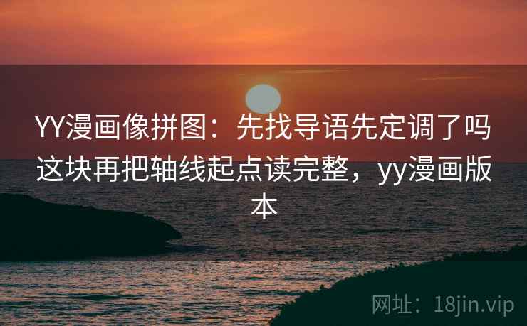 YY漫画像拼图：先找导语先定调了吗这块再把轴线起点读完整，yy漫画版本