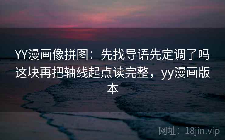 YY漫画像拼图：先找导语先定调了吗这块再把轴线起点读完整，yy漫画版本