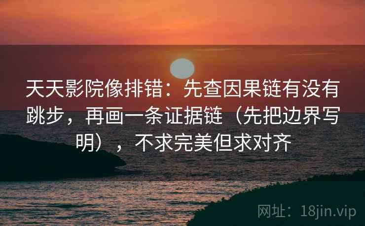 天天影院像排错：先查因果链有没有跳步，再画一条证据链（先把边界写明），不求完美但求对齐