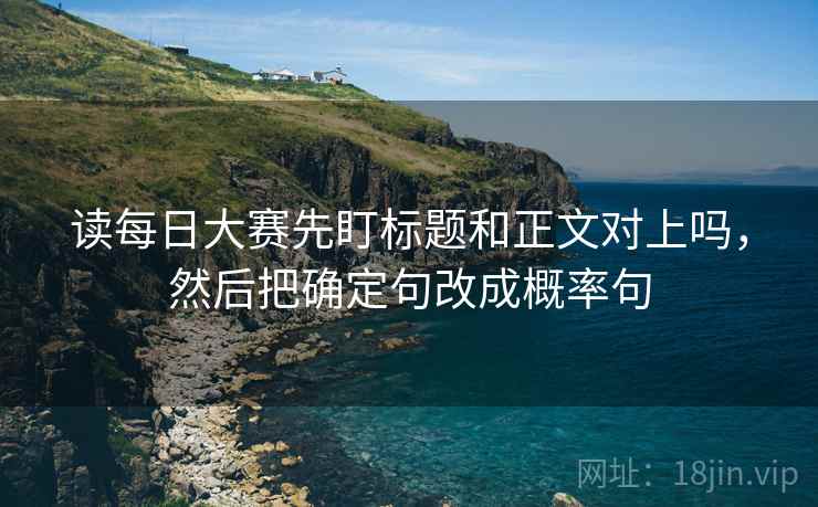 读每日大赛先盯标题和正文对上吗，然后把确定句改成概率句