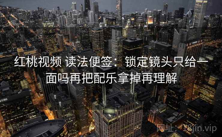 红桃视频 读法便签：锁定镜头只给一面吗再把配乐拿掉再理解