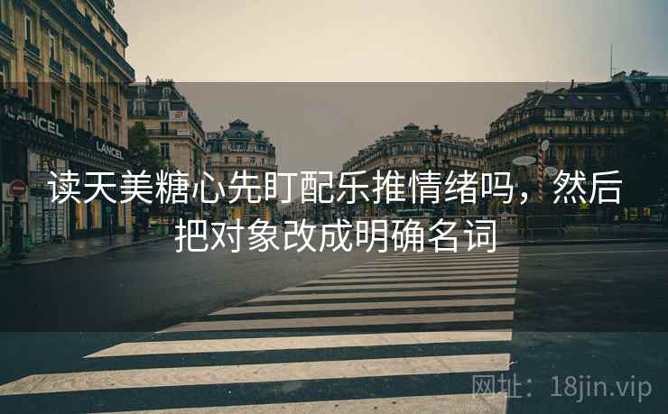 读天美糖心先盯配乐推情绪吗，然后把对象改成明确名词