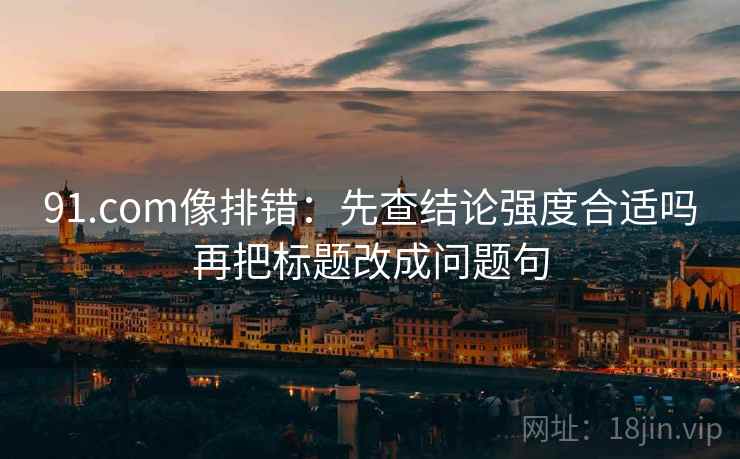 91.com像排错：先查结论强度合适吗再把标题改成问题句