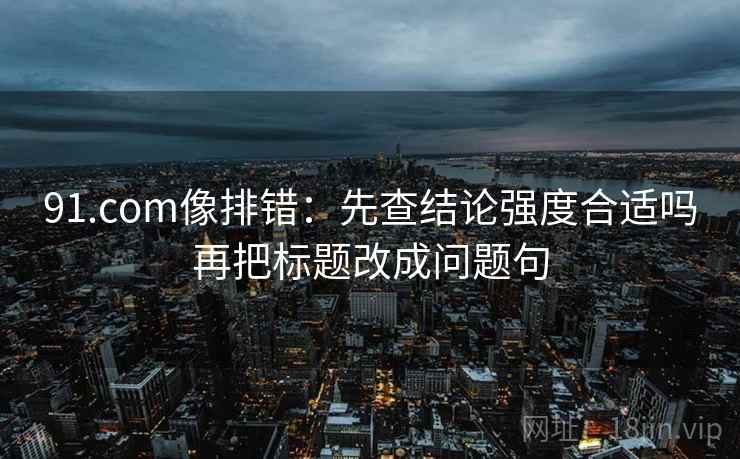 91.com像排错：先查结论强度合适吗再把标题改成问题句