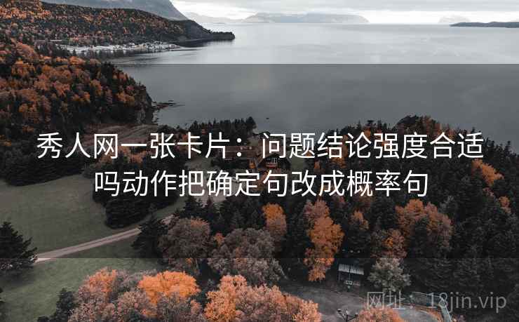 秀人网一张卡片：问题结论强度合适吗动作把确定句改成概率句