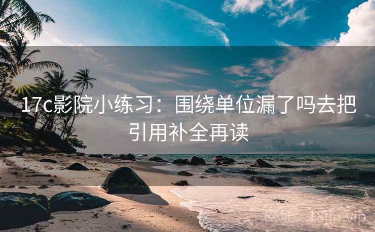 17c影院小练习：围绕单位漏了吗去把引用补全再读
