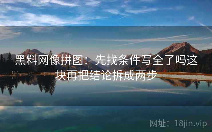 黑料网像拼图：先找条件写全了吗这块再把结论拆成两步