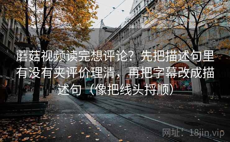 蘑菇视频读完想评论？先把描述句里有没有夹评价理清，再把字幕改成描述句（像把线头捋顺）