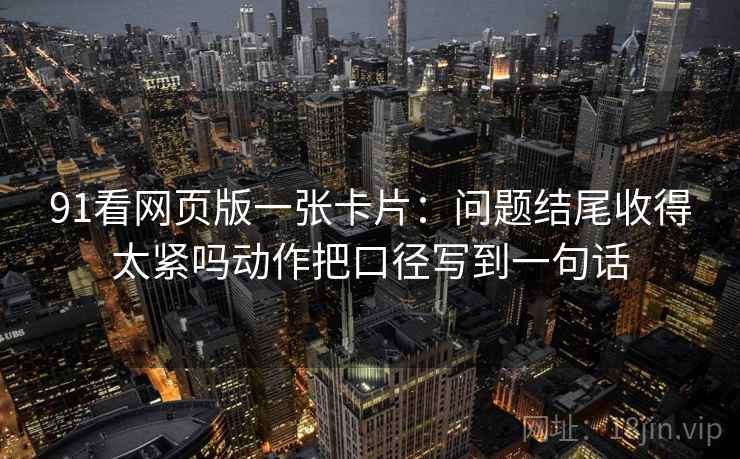 91看网页版一张卡片：问题结尾收得太紧吗动作把口径写到一句话